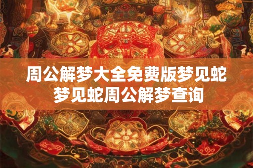 周公解梦大全免费版梦见蛇 梦见蛇周公解梦查询