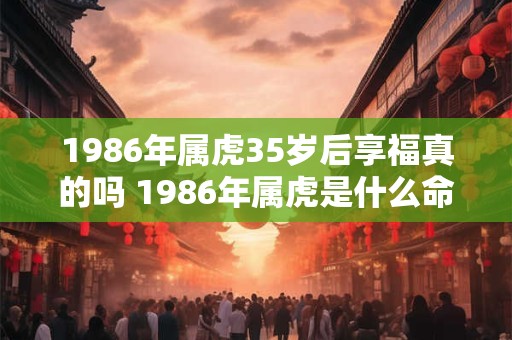 1986年属虎35岁后享福真的吗 1986年属虎是什么命