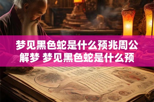 详细阅读:梦见黑色蛇是什么预兆周公解梦 梦见黑色蛇是什么预兆 梦见黑色蛇是什么预兆周公解梦 梦见黑色蛇是什么预兆