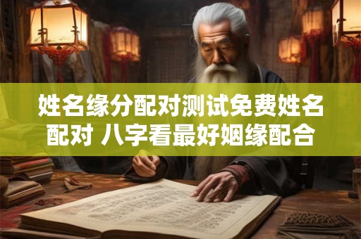 姓名缘分配对测试免费姓名配对 八字看最好姻缘配合程度