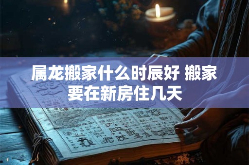 属龙搬家什么时辰好 搬家要在新房住几天