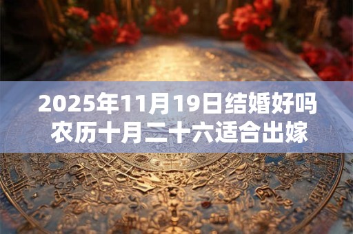2025年11月19日结婚好吗 农历十月二十六适合出嫁娶亲吗