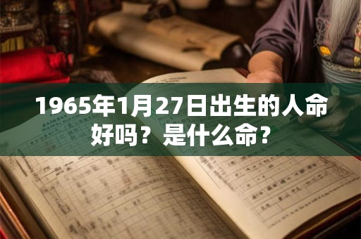 1965年1月27日出生的人命好吗？是什么命？