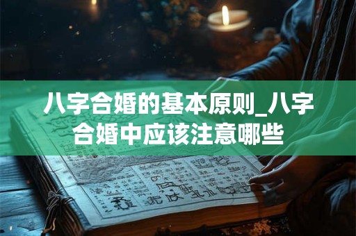 八字合婚的基本原则_八字合婚中应该注意哪些