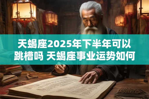 详细阅读:天蝎座2025年下半年可以跳槽吗 天蝎座事业运势如何 天蝎座2025年下半年可以跳槽吗 天蝎座事业运势如何