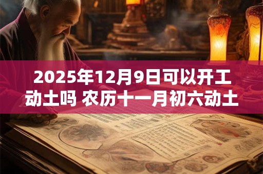 2025年12月9日可以开工动土吗 农历十一月初六动土怎么样