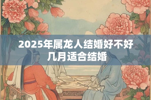 2025年属龙人结婚好不好 几月适合结婚