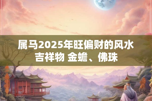 属马2025年旺偏财的风水吉祥物 金蟾、佛珠