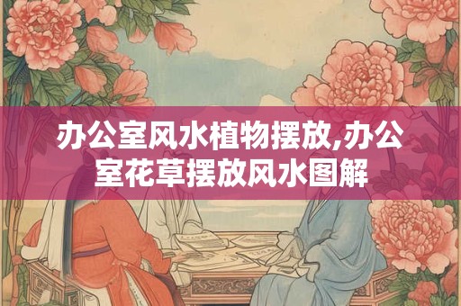 办公室风水植物摆放,办公室花草摆放风水图解