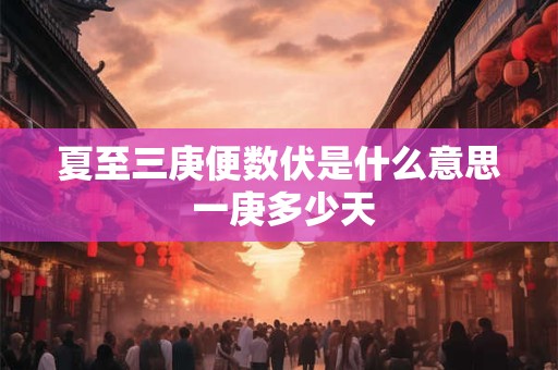 夏至三庚便数伏是什么意思 一庚多少天