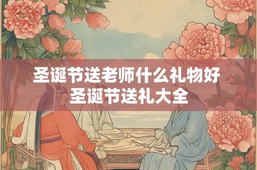 圣诞节送老师什么礼物好 圣诞节送礼大全