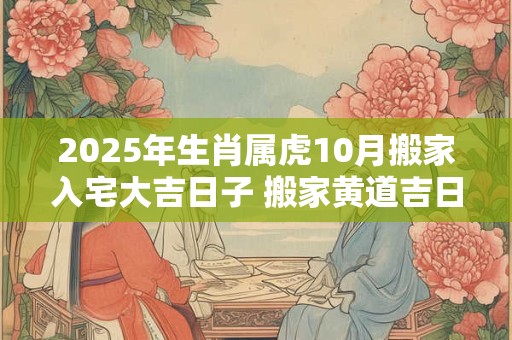 2025年生肖属虎10月搬家入宅大吉日子 搬家黄道吉日