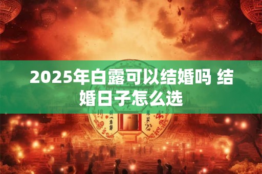 2025年白露可以结婚吗 结婚日子怎么选 2025年白露可以结婚吗 结婚日子怎么选