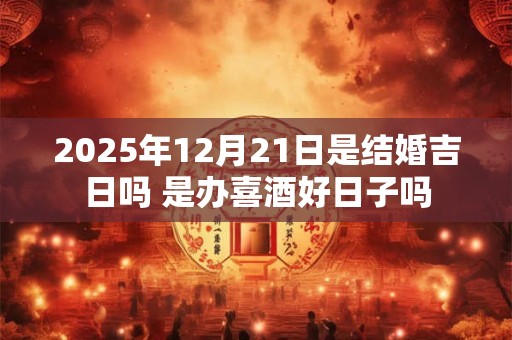 2025年12月21日是结婚吉日吗 是办喜酒好日子吗