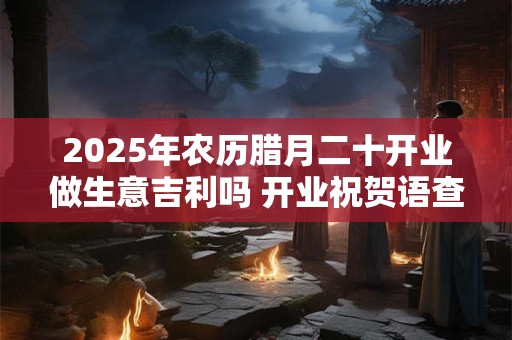 2025年农历腊月二十开业做生意吉利吗 开业祝贺语查询