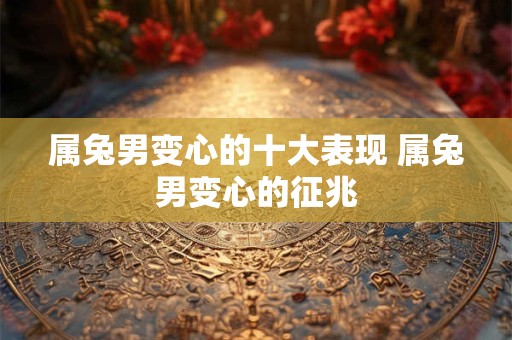 属兔男变心的十大表现 属兔男变心的征兆
