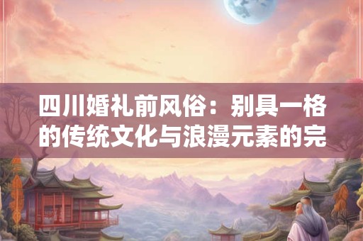四川婚礼前风俗:别具一格的传统文化与浪漫元素的完美结合 四川婚礼前风俗:别具一格的传统文化与浪漫元素的完美结合