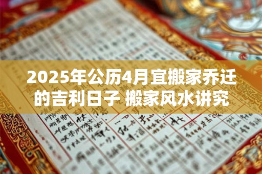 2025年公历4月宜搬家乔迁的吉利日子 搬家风水讲究