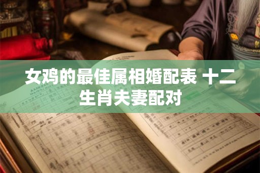 女鸡的最佳属相婚配表 十二生肖夫妻配对