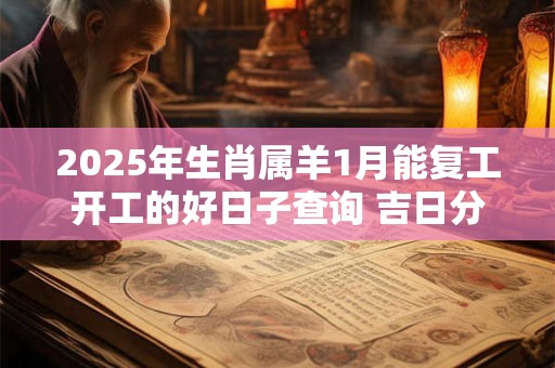 2025年生肖属羊1月能复工开工的好日子查询 吉日分析