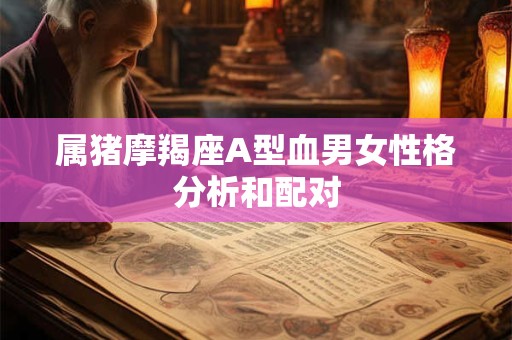 属猪摩羯座A型血男女性格分析和配对