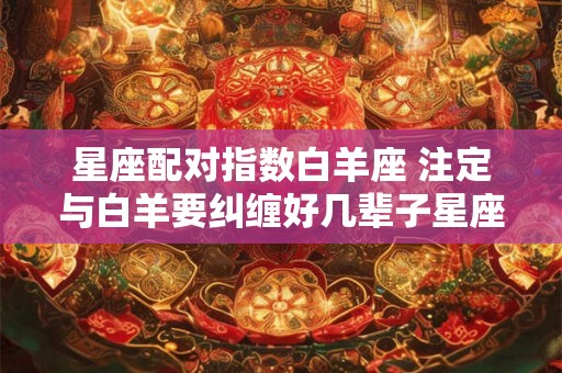 星座配对指数白羊座 注定与白羊要纠缠好几辈子星座