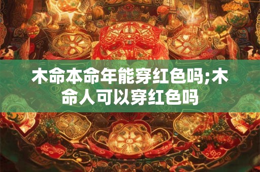 木命本命年能穿红色吗;木命人可以穿红色吗