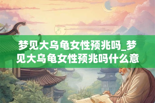 梦见大乌龟女性预兆吗_梦见大乌龟女性预兆吗什么意思