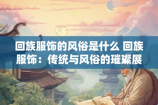 回族服饰的风俗是什么 回族服饰：传统与风俗的璀璨展示