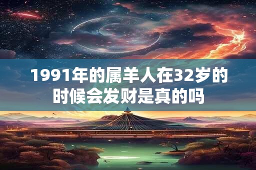 1991年的属羊人在32岁的时候会发财是真的吗