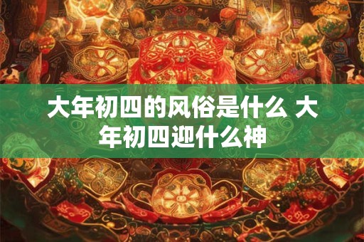 大年初四的风俗是什么 大年初四迎什么神
