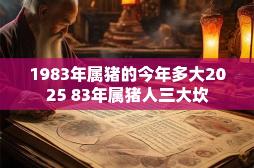 1983年属猪的今年多大2025 83年属猪人三大坎