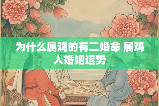 为什么属鸡的有二婚命 属鸡人婚姻运势