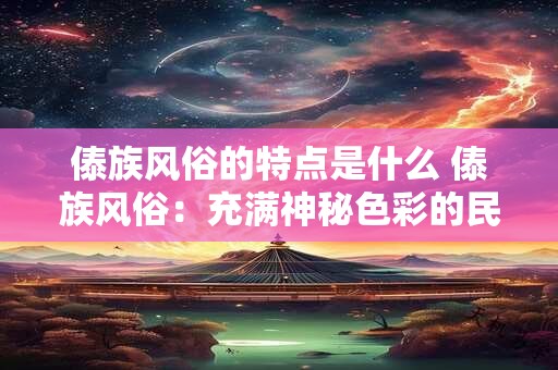 傣族风俗的特点是什么 傣族风俗:充满神秘色彩的民族文化 傣族风俗的特点是什么 傣族风俗:充满神秘色彩的民族文化