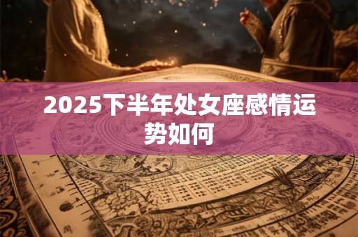 2025下半年处女座感情运势如何