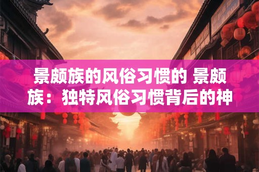 景颇族的风俗习惯的 景颇族：独特风俗习惯背后的神秘传奇