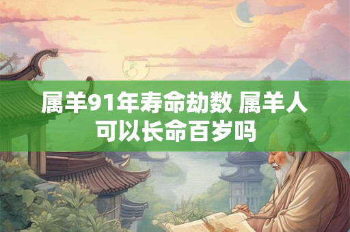属羊91年寿命劫数 属羊人可以长命百岁吗