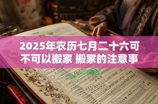 2025年农历七月二十六可不可以搬家 搬家的注意事项