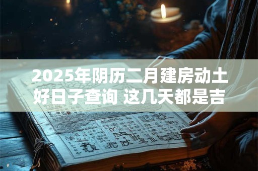 2025年阴历二月建房动土好日子查询 这几天都是吉日