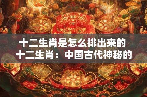 十二生肖是怎么排出来的 十二生肖:中国古代神秘的排列密码 十二生肖是怎么排出来的 十二生肖:中国古代神秘的排列密码