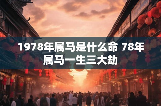 1978年属马是什么命 78年属马一生三大劫