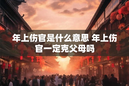 年上伤官是什么意思 年上伤官一定克父母吗