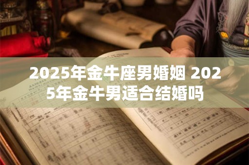2025年金牛座男婚姻 2025年金牛男适合结婚吗
