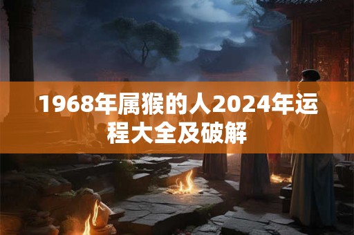 1968年属猴的人2024年运程大全及破解