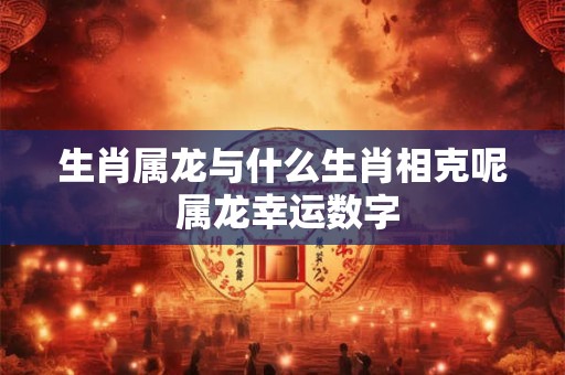 生肖属龙与什么生肖相克呢 属龙幸运数字