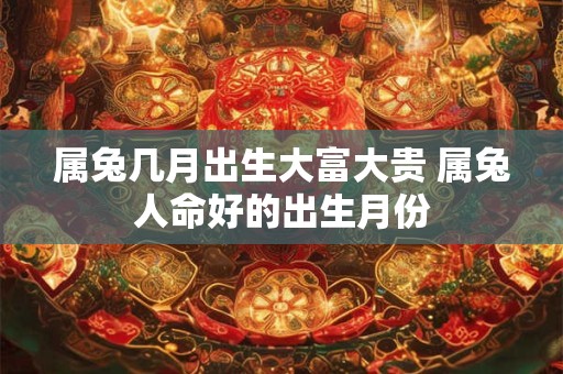 属兔几月出生大富大贵 属兔人命好的出生月份