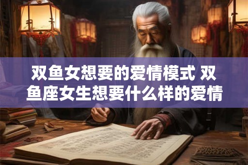 双鱼女想要的爱情模式 双鱼座女生想要什么样的爱情