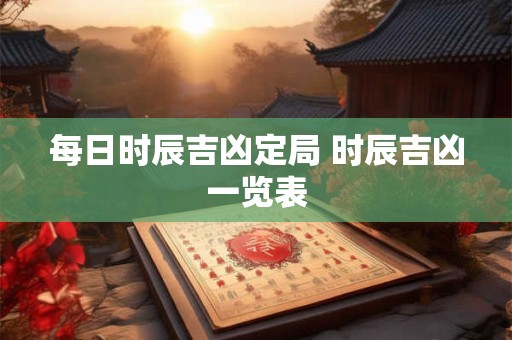 每日时辰吉凶定局 时辰吉凶一览表