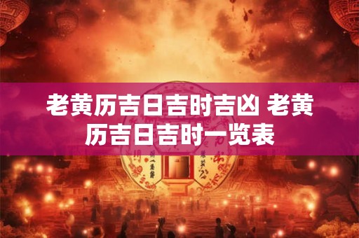 老黄历吉日吉时吉凶 老黄历吉日吉时一览表