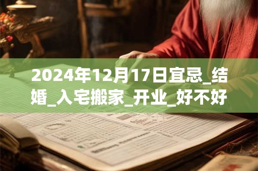2024年12月17日宜忌_结婚_入宅搬家_开业_好不好？